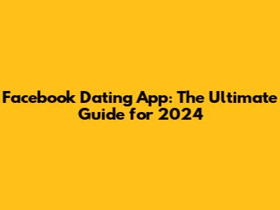 Facebook Dating App: The Ultimate Guide for 2024