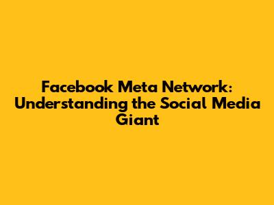 Facebook Meta Network: Understanding the Social Media Giant