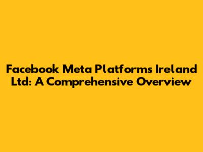 Facebook Meta Platforms Ireland Ltd: A Comprehensive Overview