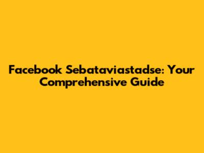 Facebook Sebataviastadse: Your Comprehensive Guide
