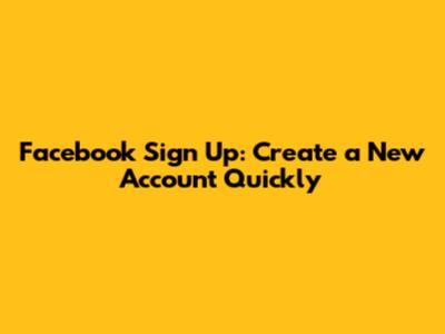 Facebook Sign Up: Create a New Account Quickly
