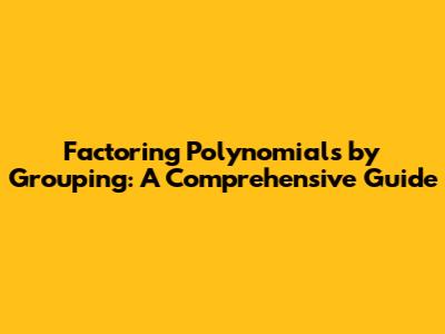 Factoring Polynomials by Grouping: A Comprehensive Guide