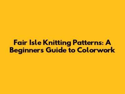 Fair Isle Knitting Patterns: A Beginner's Guide to Colorwork
