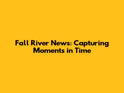 Fall River News: Capturing Moments in Time