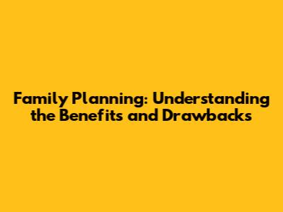 Family Planning: Understanding the Benefits and Drawbacks