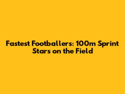 Fastest Footballers: 100m Sprint Stars on the Field