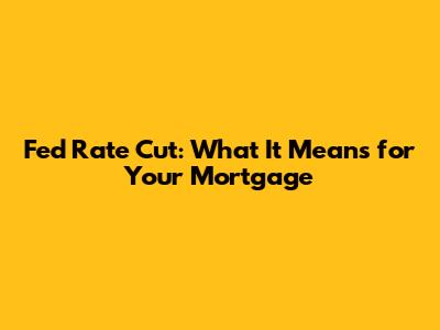 Fed Rate Cut: What It Means for Your Mortgage
