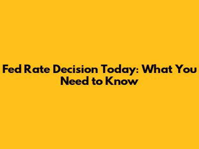 Fed Rate Decision Today: What You Need to Know
