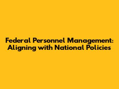Federal Personnel Management: Aligning with National Policies