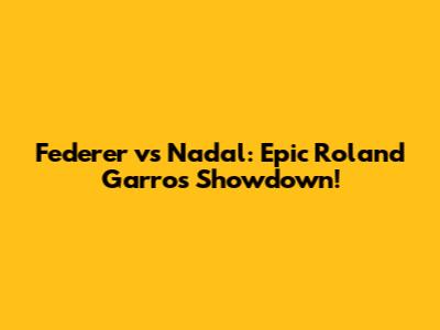 Federer vs Nadal: Epic Roland Garros Showdown!