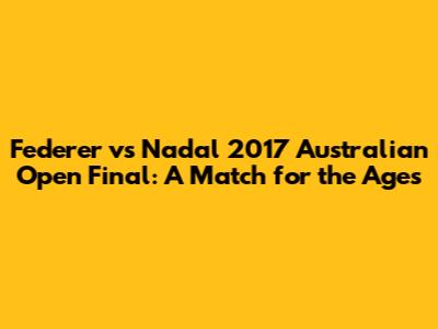 Federer vs Nadal 2017 Australian Open Final: A Match for the Ages