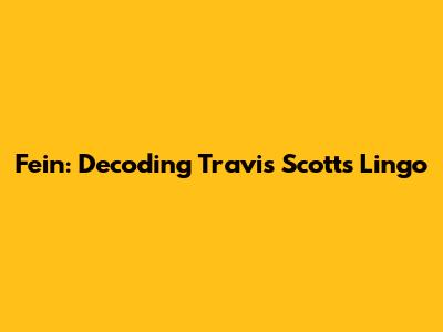 Fein: Decoding Travis Scott's Lingo