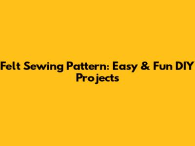 Felt Sewing Pattern: Easy & Fun DIY Projects
