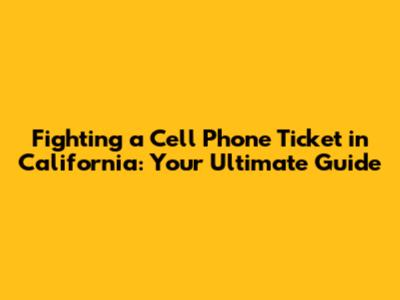 Fighting a Cell Phone Ticket in California: Your Ultimate Guide