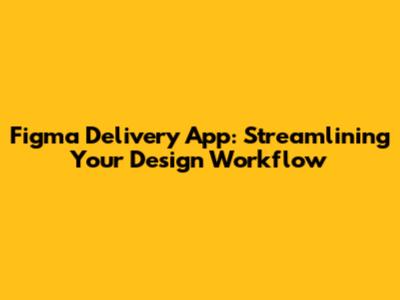 Figma Delivery App: Streamlining Your Design Workflow