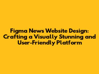 Figma News Website Design: Crafting a Visually Stunning and User-Friendly Platform