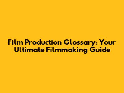 Film Production Glossary: Your Ultimate Filmmaking Guide