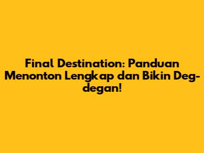 Final Destination: Panduan Menonton Lengkap dan Bikin Deg-degan!