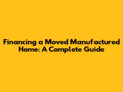 Financing a Moved Manufactured Home: A Complete Guide