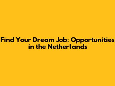 Find Your Dream Job: Opportunities in the Netherlands