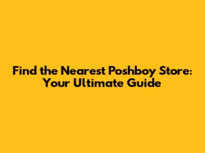 Find the Nearest Poshboy Store: Your Ultimate Guide