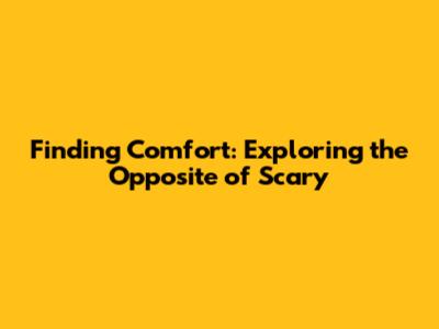Finding Comfort: Exploring the Opposite of Scary