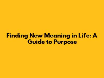 Finding New Meaning in Life: A Guide to Purpose