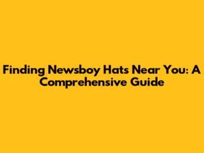 Finding Newsboy Hats Near You: A Comprehensive Guide