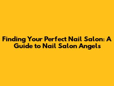 Finding Your Perfect Nail Salon: A Guide to Nail Salon Angels