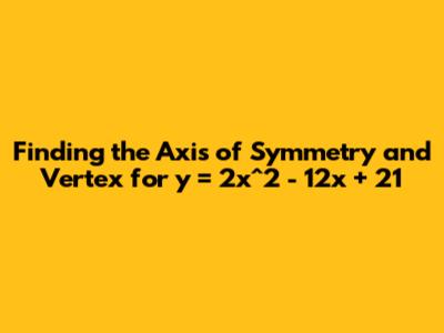 Finding the Axis of Symmetry and Vertex for y = 2x^2 - 12x + 21