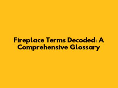 Fireplace Terms Decoded: A Comprehensive Glossary