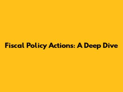 Fiscal Policy Actions: A Deep Dive