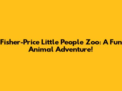 Fisher-Price Little People Zoo: A Fun Animal Adventure!