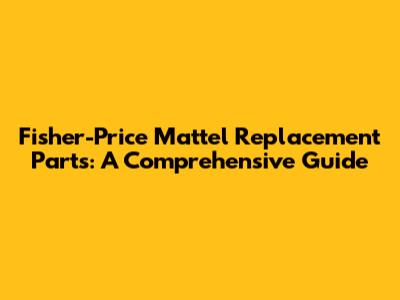 Fisher-Price Mattel Replacement Parts: A Comprehensive Guide