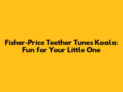 Fisher-Price Teether Tunes Koala: Fun for Your Little One