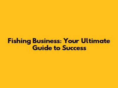 Fishing Business: Your Ultimate Guide to Success