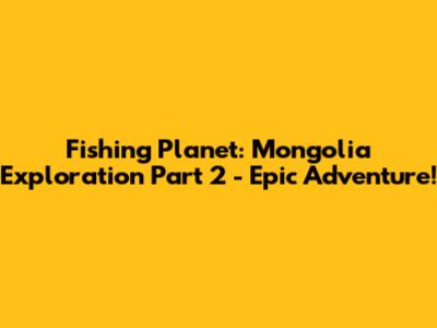 Fishing Planet: Mongolia Exploration Part 2 - Epic Adventure!