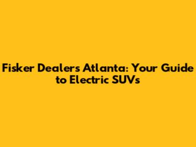 Fisker Dealers Atlanta: Your Guide to Electric SUVs