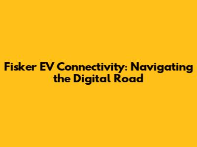 Fisker EV Connectivity: Navigating the Digital Road