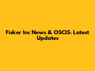 Fisker Inc News & OSCIS: Latest Updates