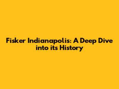 Fisker Indianapolis: A Deep Dive into its History