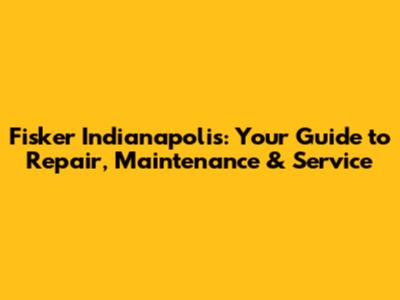 Fisker Indianapolis: Your Guide to Repair, Maintenance & Service