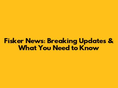 Fisker News: Breaking Updates & What You Need to Know