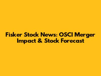 Fisker Stock News: OSCI Merger Impact & Stock Forecast