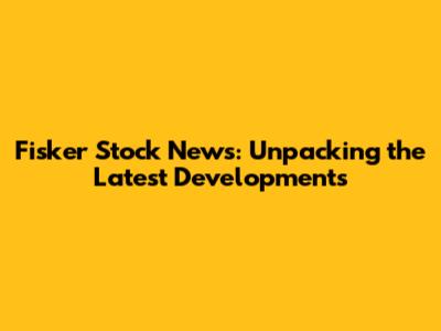 Fisker Stock News: Unpacking the Latest Developments