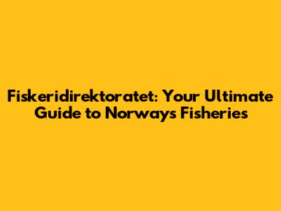 Fiskeridirektoratet: Your Ultimate Guide to Norway's Fisheries