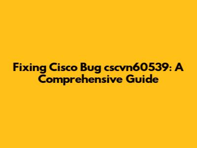 Fixing Cisco Bug cscvn60539: A Comprehensive Guide