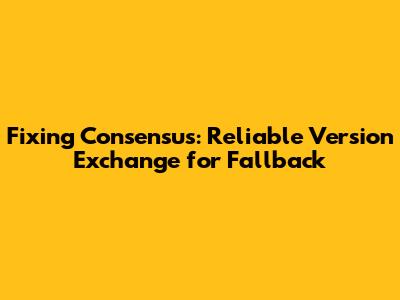 Fixing Consensus: Reliable Version Exchange for Fallback