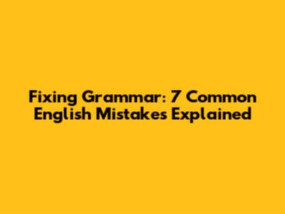 Fixing Grammar: 7 Common English Mistakes Explained