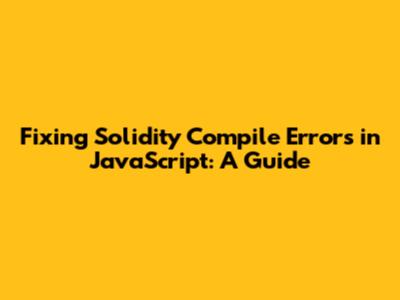 Fixing Solidity Compile Errors in JavaScript: A Guide